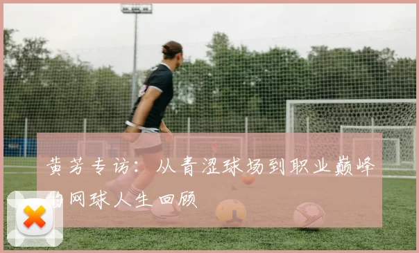 黄芳专访：从青涩球场到职业巅峰的网球人生回顾